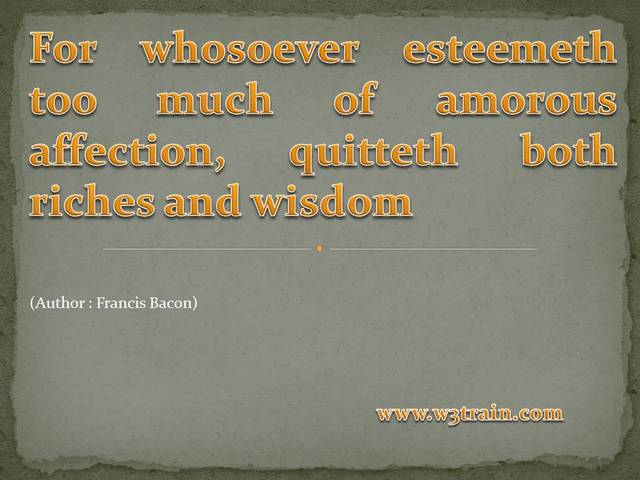  For whosoever esteemeth too much of amorous affection, quitteth both riches and wisdom 