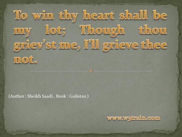 To win thy heart shall be my lot; Though thou griev'st me, I'll grieve thee not.