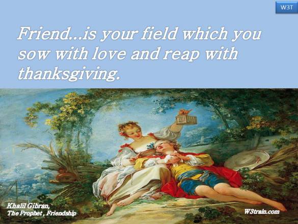 Friend...is your field which you sow with love and reap with thanksgiving.