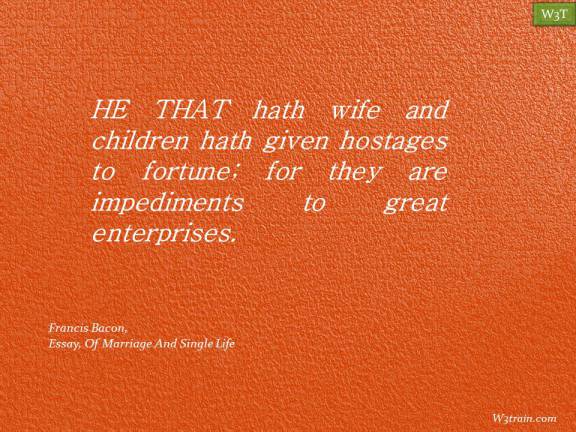 HE THAT hath wife and children hath given hostages to fortune; for they are impediments to great enterprises