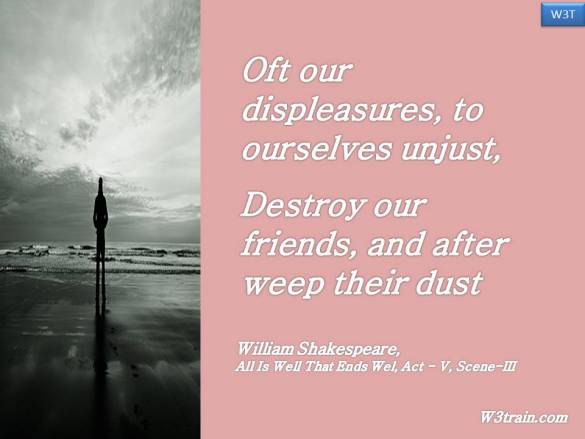 Oft our displeasures, to ourselves unjust,  Destroy our friends, and after weep their dust