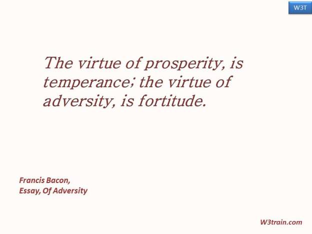 The virtue of prosperity, is temperance; the virtue of adversity, is fortitude.