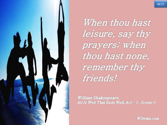 When thou hast leisure, say thy prayers; when thou hast none, remember thy friends.