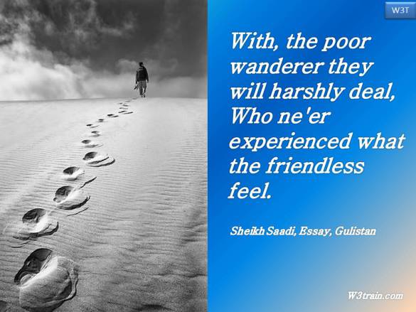 With, the poor wanderer they will harshly deal, Who ne'er experienced what the friendless feel.