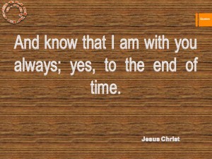 And know that I am with you always; yes, to the end of time.