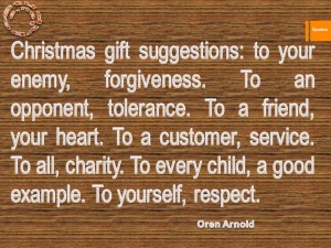 Christmas gift suggestions to your enemy, forgiveness. To an opponent, tolerance. To a friend, your heart. To a customer, service. To all, charity. To every child, a good example.