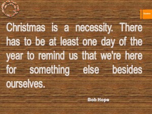 Christmas is a necessity. There has to be at least one day of the year to remind us that we're here for something else besides ourselves.