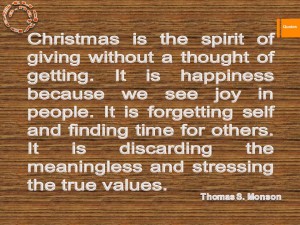 Christmas is the spirit of giving without a thought of getting. It is happiness because we see joy in people. It is forgetting self and finding time for others. It is discarding the me
