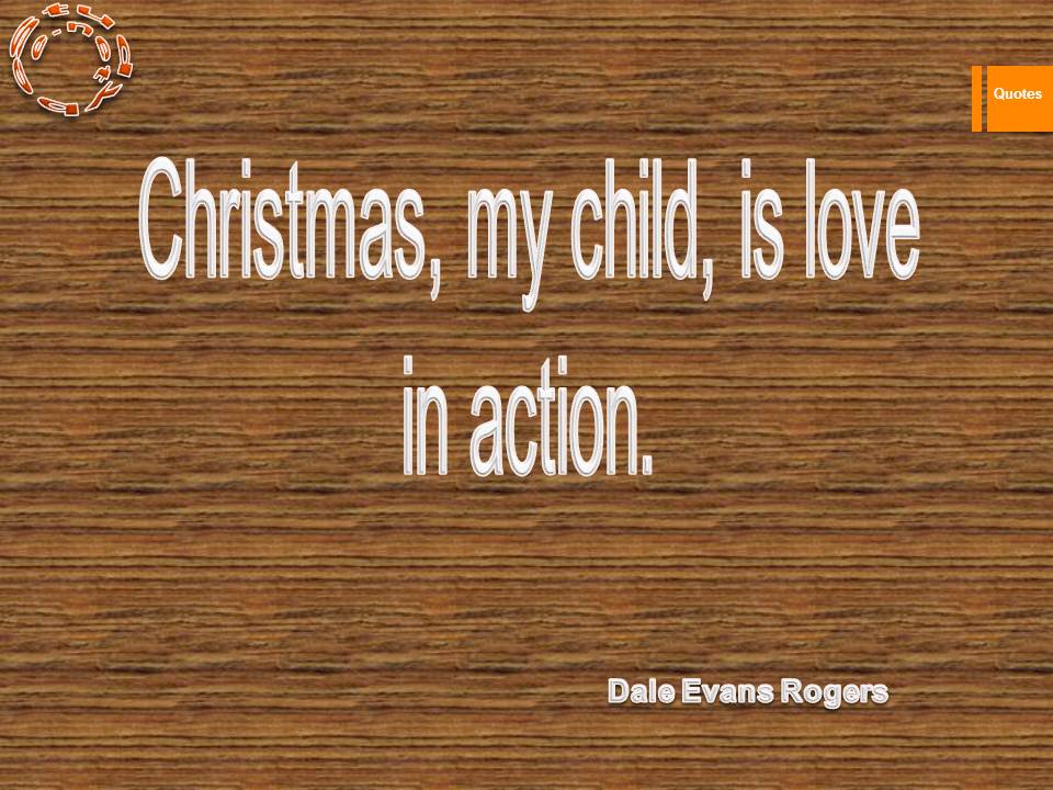 Christmas, my child, is love in action.