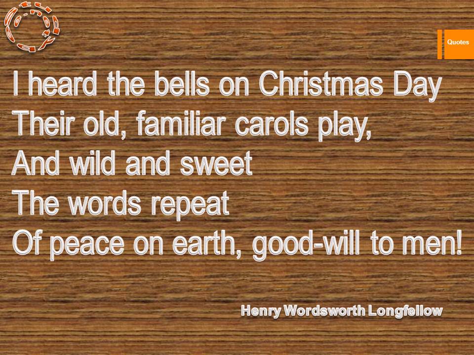 I heard the bells on Christmas Day Their old, familiar carols play, And wild and sweet The words repeat Of peace on earth, good-will to men!