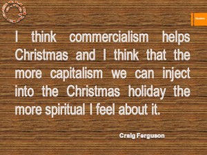 I think commercialism helps Christmas and I think that the more capitalism we can inject into the Christmas holiday the more spiritual I feel about it.