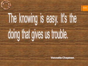 The knowing is easy. It's the doing that gives us trouble.