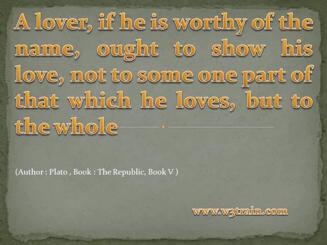 Love Quotes - A lover, if he is worthy of the name, ought to show his love, not to some one part of that which he loves, but to the whole 