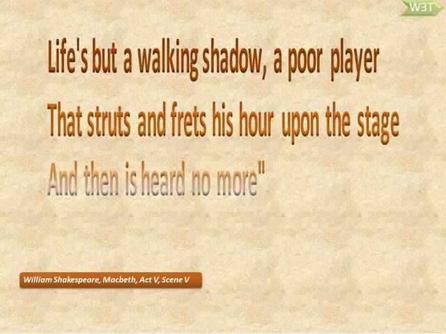 Life's but a walking shadow, a poor player, That struts and frets his hour upon the stage, And then is heard no more.
