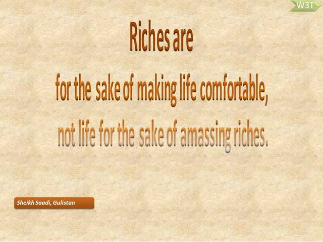  Riches are  for the sake of making life comfortable,  not life for the sake of amassing riches.