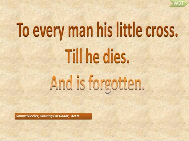 To every man his little cross. Till he dies. 
 And is forgotten!