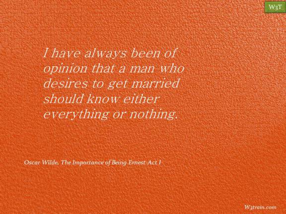 I have always been of opinion that a man who desires to get married should know either everything or nothing. 