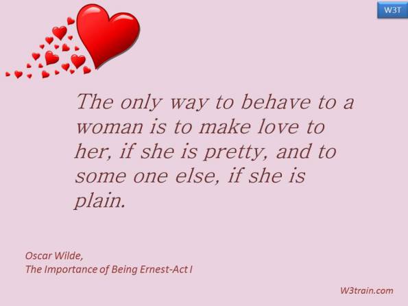 The only way to behave to a woman is to make love to her, if she is pretty, and to some one else, if she is plain.